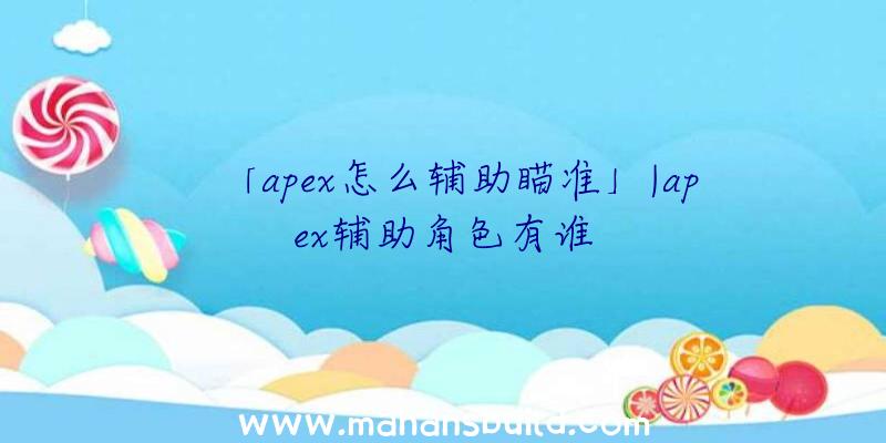 「apex怎么辅助瞄准」|apex辅助角色有谁